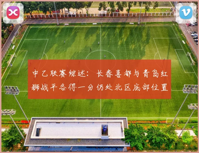 中乙联赛综述：长春喜都与青岛红狮战平各得一分仍处北区底部位置