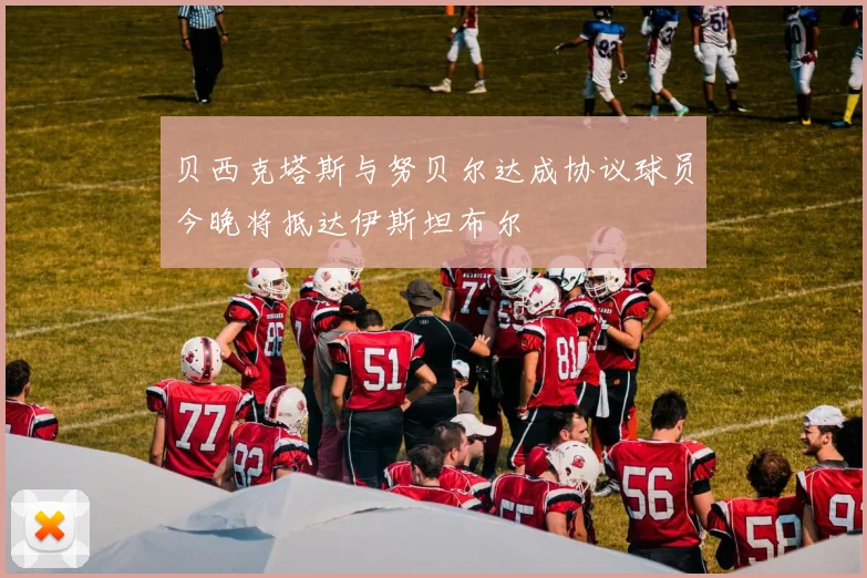 贝西克塔斯与努贝尔达成协议球员今晚将抵达伊斯坦布尔