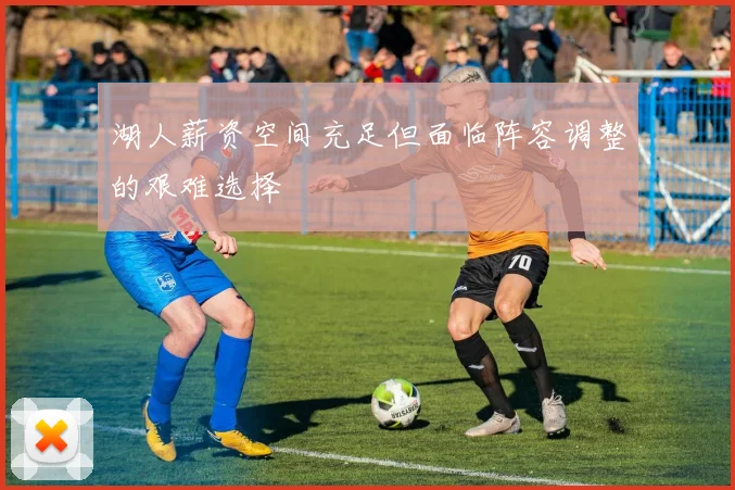 湖人薪资空间充足但面临阵容调整的艰难选择