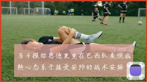 马卡报称恩德里克在巴西队表现成熟心态乐于接受安帅的战术安排