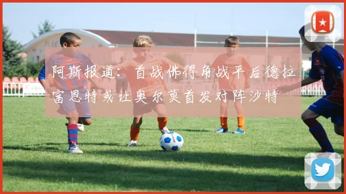 阿斯报道：首战佛得角战平后德拉富恩特或让奥尔莫首发对阵沙特