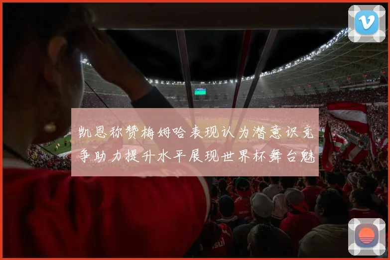 凯恩称赞梅姆哈表现认为潜意识竞争助力提升水平展现世界杯舞台魅力