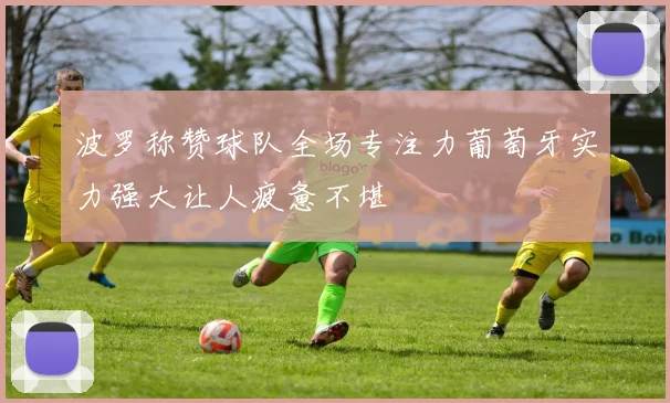 波罗称赞球队全场专注力葡萄牙实力强大让人疲惫不堪