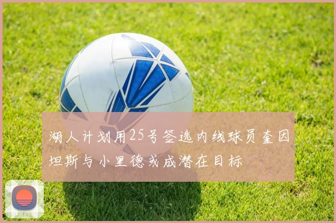 湖人计划用25号签选内线球员奎因坦斯与小里德或成潜在目标