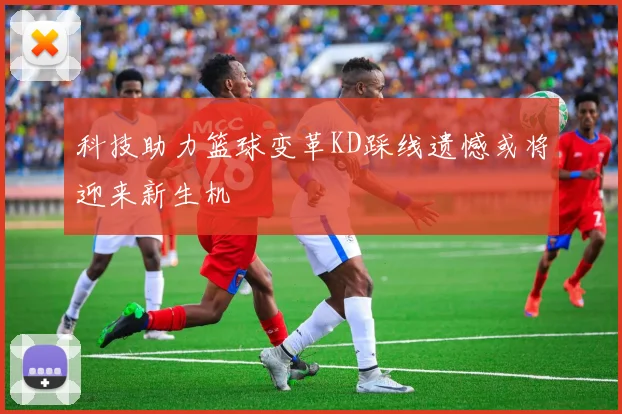 科技助力篮球变革KD踩线遗憾或将迎来新生机