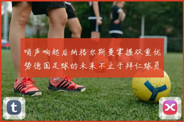 哨声响起后纳格尔斯曼掌握双重优势德国足球的未来不止于拜仁球员