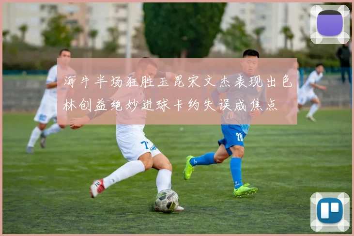 海牛半场狂胜玉昆宋文杰表现出色林创益绝妙进球卡约失误成焦点