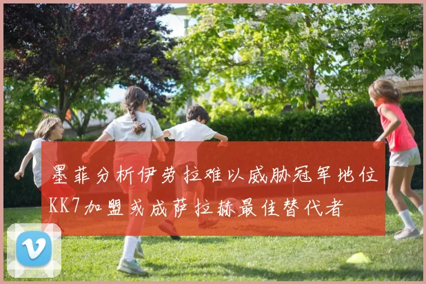 墨菲分析伊劳拉难以威胁冠军地位KK7加盟或成萨拉赫最佳替代者