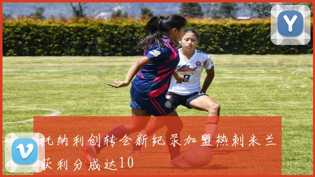 托纳利创转会新纪录加盟热刺米兰获利分成达10