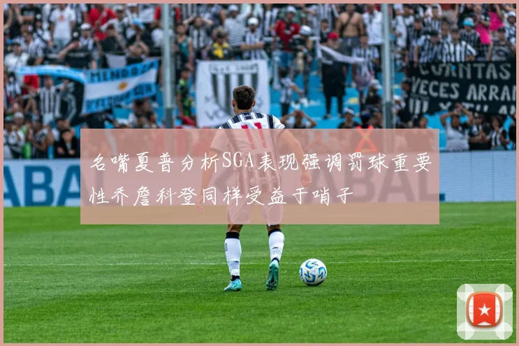 名嘴夏普分析SGA表现强调罚球重要性乔詹科登同样受益于哨子