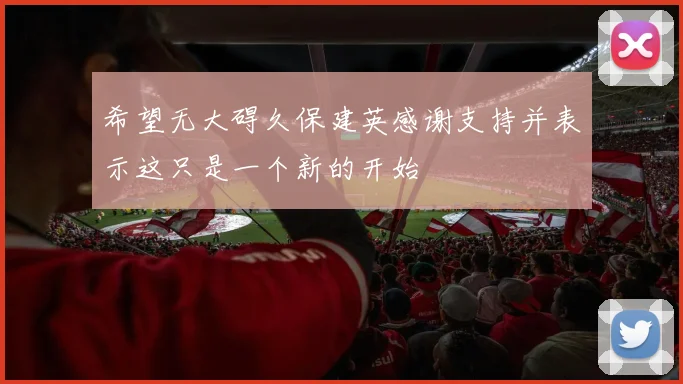 希望无大碍久保建英感谢支持并表示这只是一个新的开始