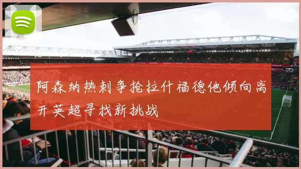 阿森纳热刺争抢拉什福德他倾向离开英超寻找新挑战