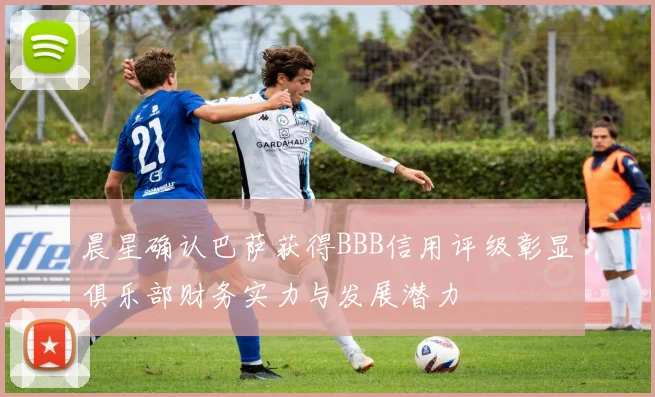 晨星确认巴萨获得BBB信用评级彰显俱乐部财务实力与发展潜力